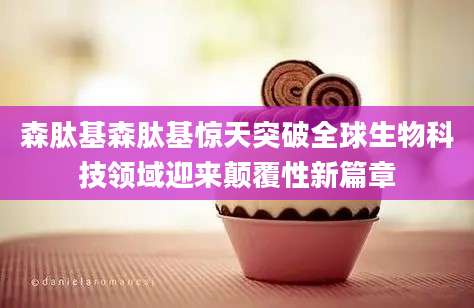 森肽基森肽基惊天突破全球生物科技领域迎来颠覆性新篇章