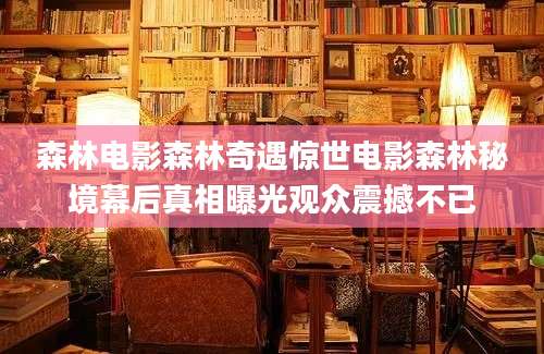 森林电影森林奇遇惊世电影森林秘境幕后真相曝光观众震撼不已
