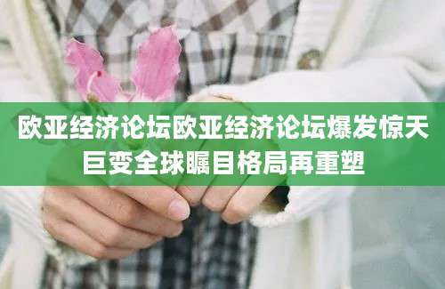 欧亚经济论坛欧亚经济论坛爆发惊天巨变全球瞩目格局再重塑