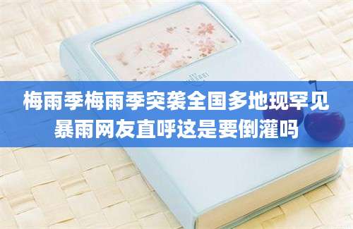 梅雨季梅雨季突袭全国多地现罕见暴雨网友直呼这是要倒灌吗