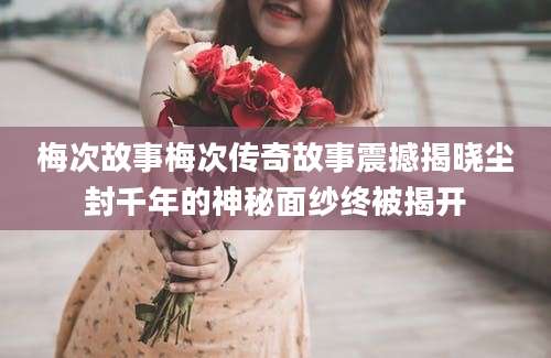 梅次故事梅次传奇故事震撼揭晓尘封千年的神秘面纱终被揭开