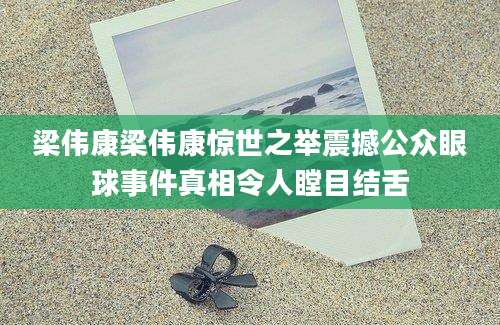 梁伟康梁伟康惊世之举震撼公众眼球事件真相令人瞠目结舌