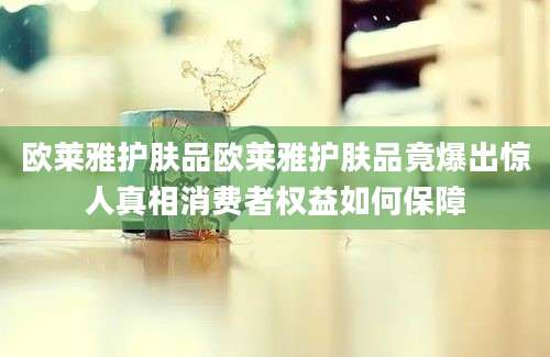 欧莱雅护肤品欧莱雅护肤品竟爆出惊人真相消费者权益如何保障