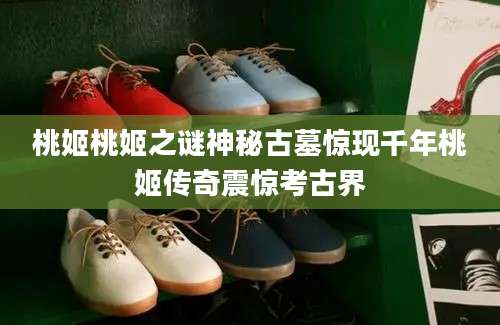 桃姬桃姬之谜神秘古墓惊现千年桃姬传奇震惊考古界