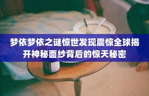 梦依梦依之谜惊世发现震惊全球揭开神秘面纱背后的惊天秘密