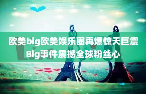 欧美big欧美娱乐圈再爆惊天巨震Big事件震撼全球粉丝心