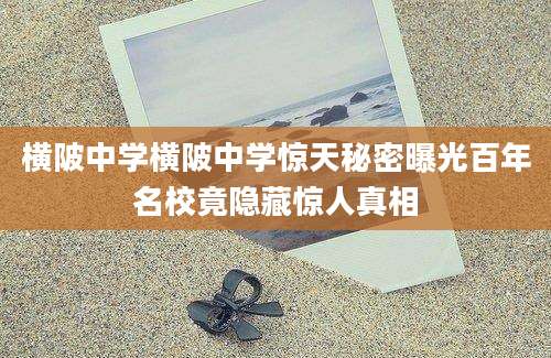 横陂中学横陂中学惊天秘密曝光百年名校竟隐藏惊人真相