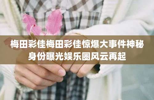 梅田彩佳梅田彩佳惊爆大事件神秘身份曝光娱乐圈风云再起