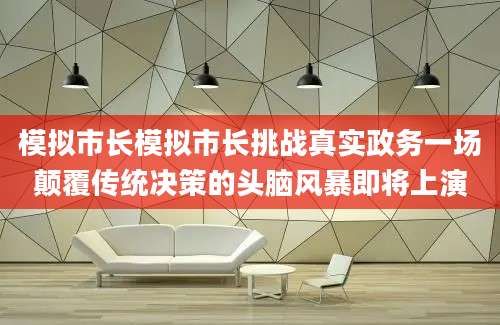 模拟市长模拟市长挑战真实政务一场颠覆传统决策的头脑风暴即将上演