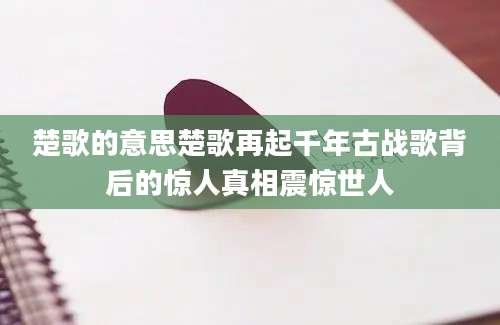 楚歌的意思楚歌再起千年古战歌背后的惊人真相震惊世人