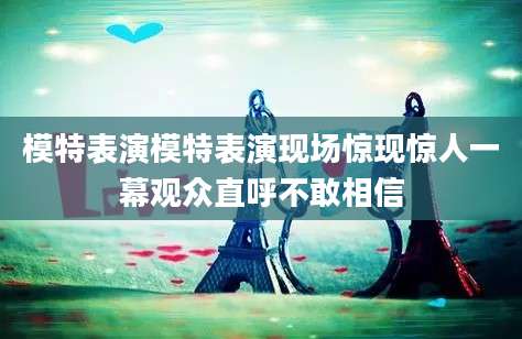 模特表演模特表演现场惊现惊人一幕观众直呼不敢相信
