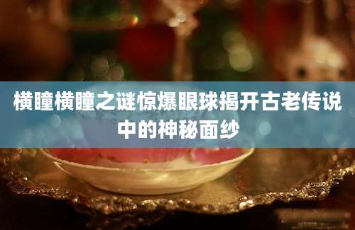 横瞳横瞳之谜惊爆眼球揭开古老传说中的神秘面纱