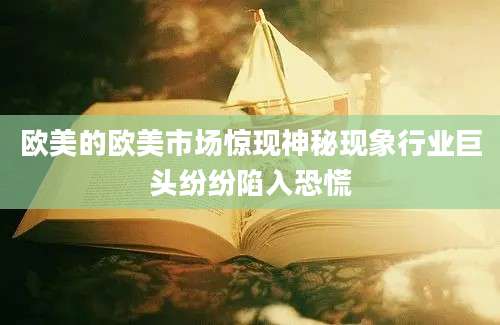 欧美的欧美市场惊现神秘现象行业巨头纷纷陷入恐慌