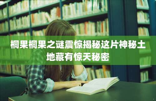 桐果桐果之谜震惊揭秘这片神秘土地藏有惊天秘密