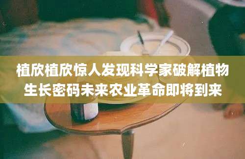 植欣植欣惊人发现科学家破解植物生长密码未来农业革命即将到来