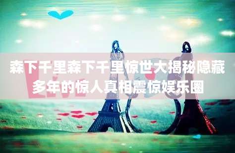 森下千里森下千里惊世大揭秘隐藏多年的惊人真相震惊娱乐圈