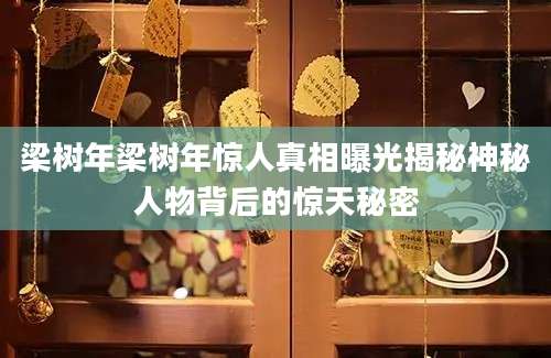 梁树年梁树年惊人真相曝光揭秘神秘人物背后的惊天秘密