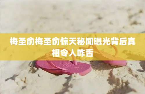 梅圣俞梅圣俞惊天秘闻曝光背后真相令人咋舌