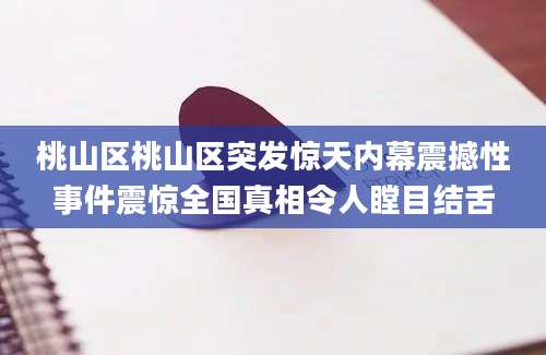 桃山区桃山区突发惊天内幕震撼性事件震惊全国真相令人瞠目结舌