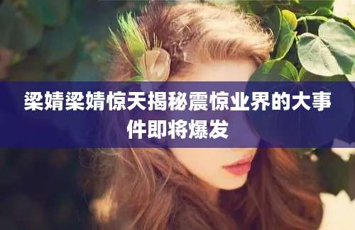 梁婧梁婧惊天揭秘震惊业界的大事件即将爆发