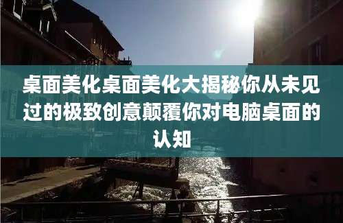 桌面美化桌面美化大揭秘你从未见过的极致创意颠覆你对电脑桌面的认知