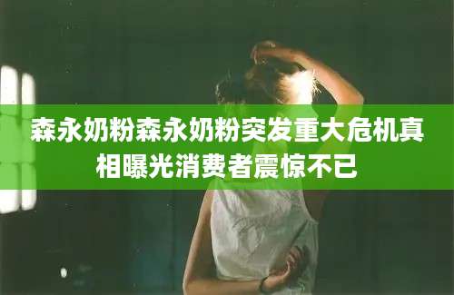 森永奶粉森永奶粉突发重大危机真相曝光消费者震惊不已