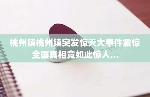 桃州镇桃州镇突发惊天大事件震惊全国真相竟如此惊人...
