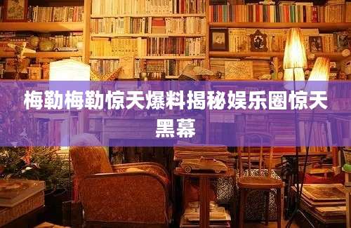 梅勒梅勒惊天爆料揭秘娱乐圈惊天黑幕