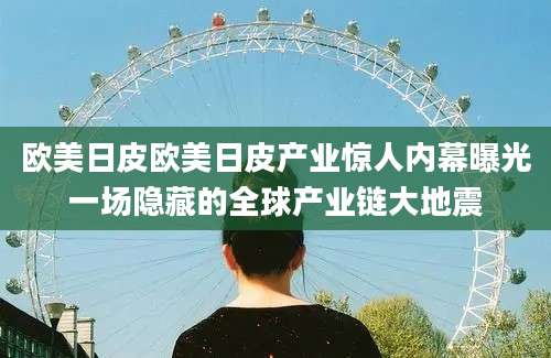 欧美日皮欧美日皮产业惊人内幕曝光一场隐藏的全球产业链大地震