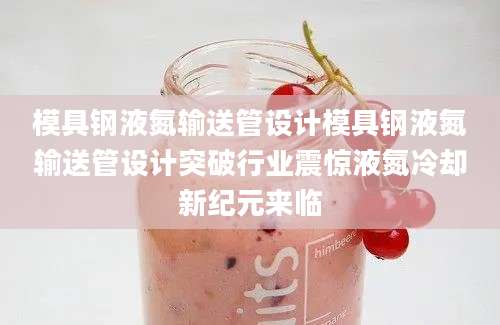 模具钢液氮输送管设计模具钢液氮输送管设计突破行业震惊液氮冷却新纪元来临