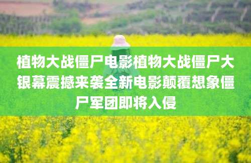 植物大战僵尸电影植物大战僵尸大银幕震撼来袭全新电影颠覆想象僵尸军团即将入侵
