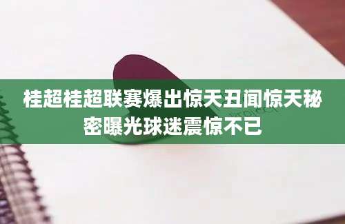 桂超桂超联赛爆出惊天丑闻惊天秘密曝光球迷震惊不已