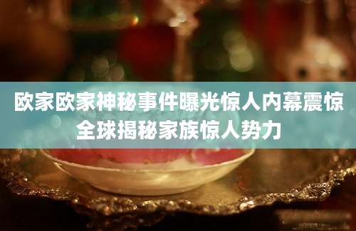 欧家欧家神秘事件曝光惊人内幕震惊全球揭秘家族惊人势力