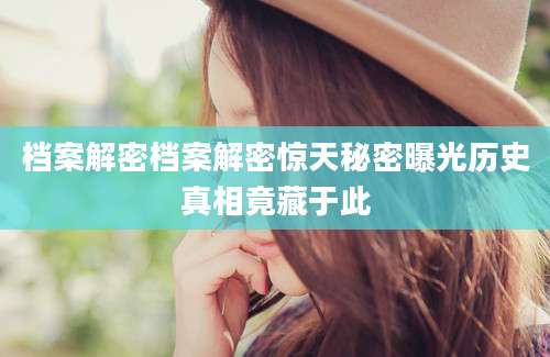 档案解密档案解密惊天秘密曝光历史真相竟藏于此