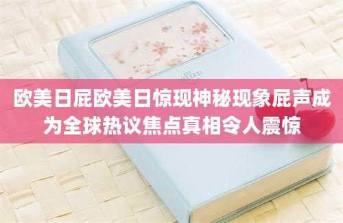 欧美日屁欧美日惊现神秘现象屁声成为全球热议焦点真相令人震惊