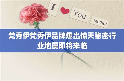 梵秀伊梵秀伊品牌爆出惊天秘密行业地震即将来临
