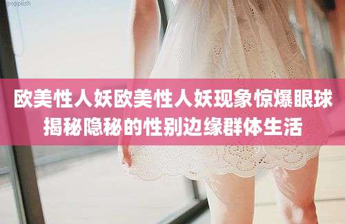 欧美性人妖欧美性人妖现象惊爆眼球揭秘隐秘的性别边缘群体生活