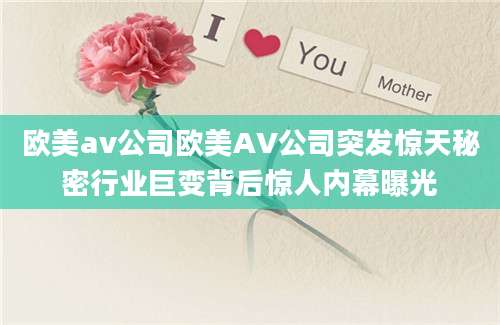 欧美av公司欧美AV公司突发惊天秘密行业巨变背后惊人内幕曝光