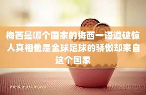 梅西是哪个国家的梅西一语道破惊人真相他是全球足球的骄傲却来自这个国家