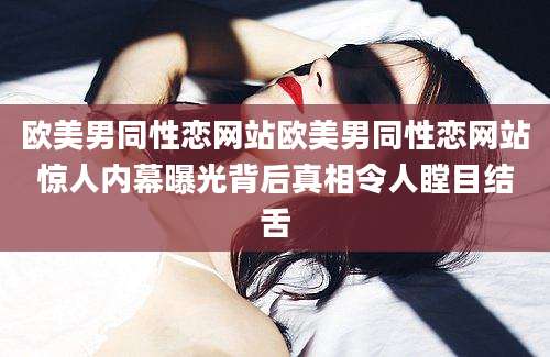 欧美男同性恋网站欧美男同性恋网站惊人内幕曝光背后真相令人瞠目结舌