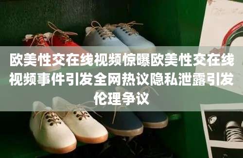欧美性交在线视频惊曝欧美性交在线视频事件引发全网热议隐私泄露引发伦理争议