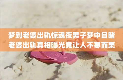 梦到老婆出轨惊魂夜男子梦中目睹老婆出轨真相曝光竟让人不寒而栗