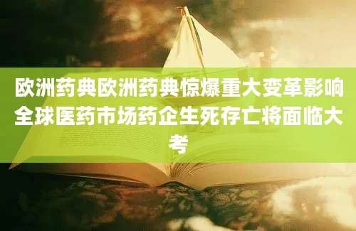 欧洲药典欧洲药典惊爆重大变革影响全球医药市场药企生死存亡将面临大考