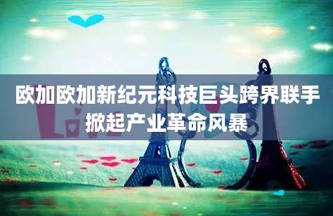 欧加欧加新纪元科技巨头跨界联手掀起产业革命风暴
