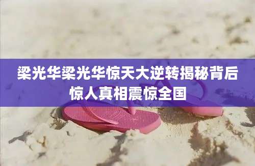 梁光华梁光华惊天大逆转揭秘背后惊人真相震惊全国