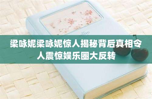 梁咏妮梁咏妮惊人揭秘背后真相令人震惊娱乐圈大反转