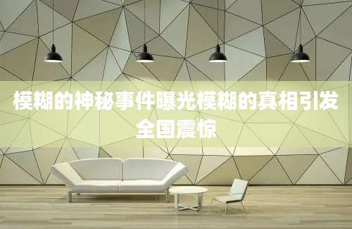 模糊的神秘事件曝光模糊的真相引发全国震惊