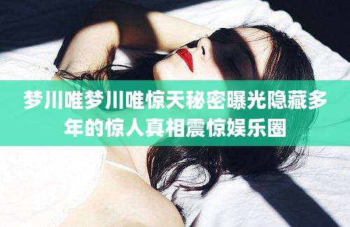 梦川唯梦川唯惊天秘密曝光隐藏多年的惊人真相震惊娱乐圈