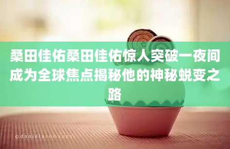 桑田佳佑桑田佳佑惊人突破一夜间成为全球焦点揭秘他的神秘蜕变之路