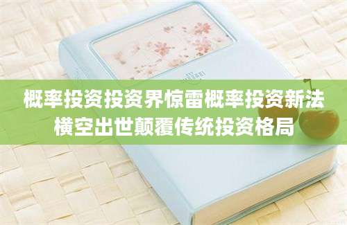 概率投资投资界惊雷概率投资新法横空出世颠覆传统投资格局